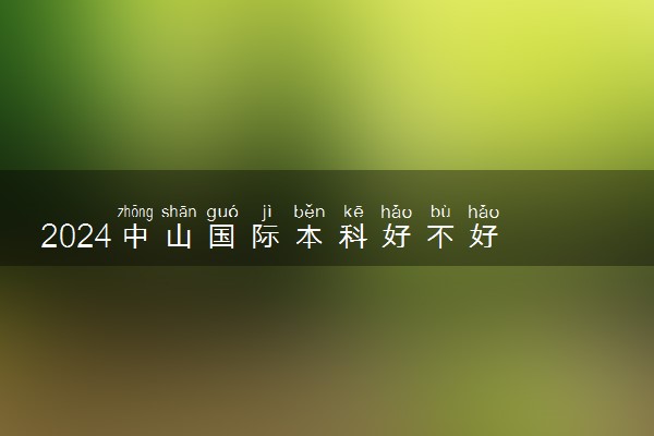 2024中山国际本科好不好 学历国家认可吗