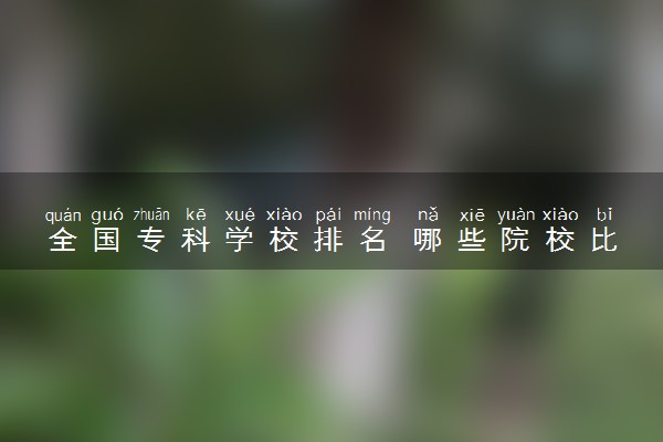 全国专科学校排名 哪些院校比较好