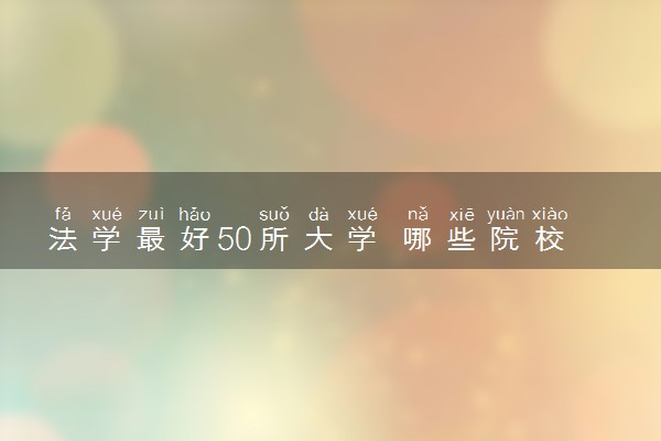 法学最好50所大学 哪些院校比较好