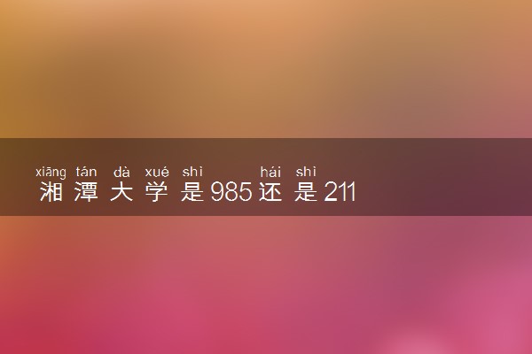 湘潭大学是985还是211 学校怎么样