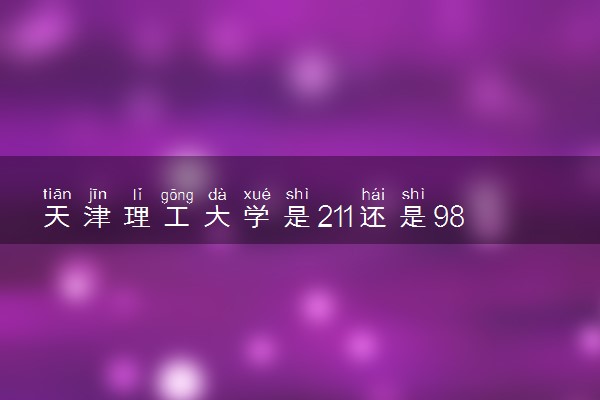 天津理工大学是211还是985 学校口碑怎么样