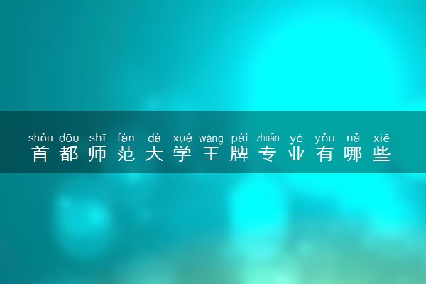 首都师范大学王牌专业有哪些 比较好的专业推荐
