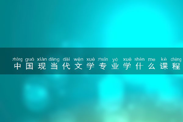 中国现当代文学专业学什么课程 学习难度大吗