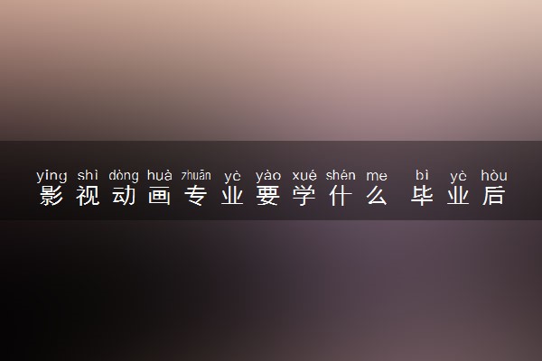 影视动画专业要学什么 毕业后有出路吗