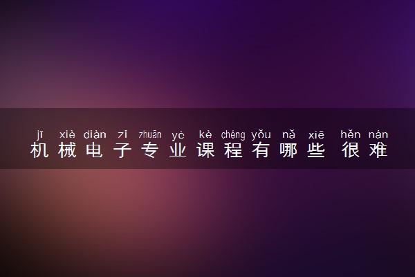 机械电子专业课程有哪些 很难学吗