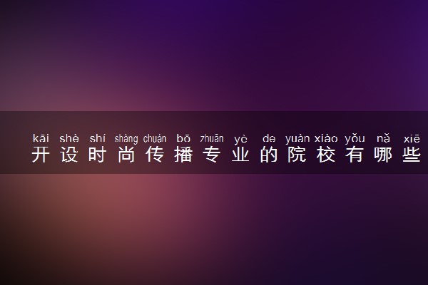 开设时尚传播专业的院校有哪些 最新名单整理