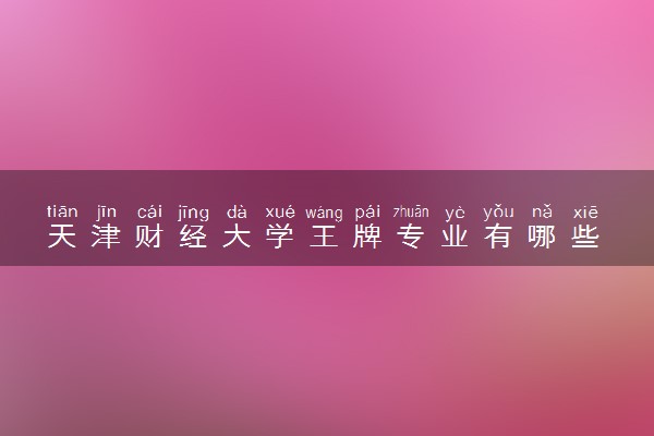天津财经大学王牌专业有哪些 比较好的专业推荐