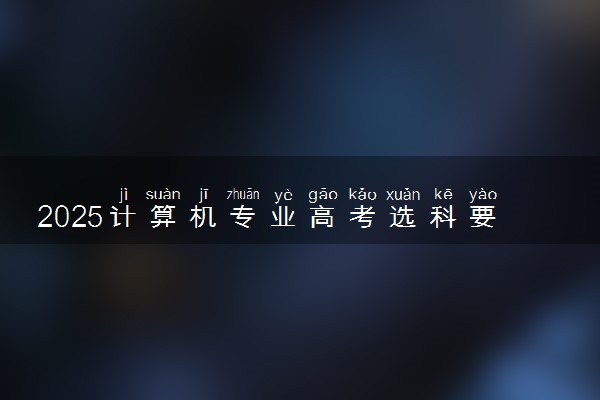 2025计算机专业高考选科要求 如何选科更好