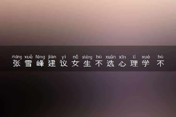 张雪峰建议女生不选心理学 不好就业吗