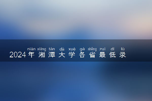 2024年湘潭大学各省最低录取分数线