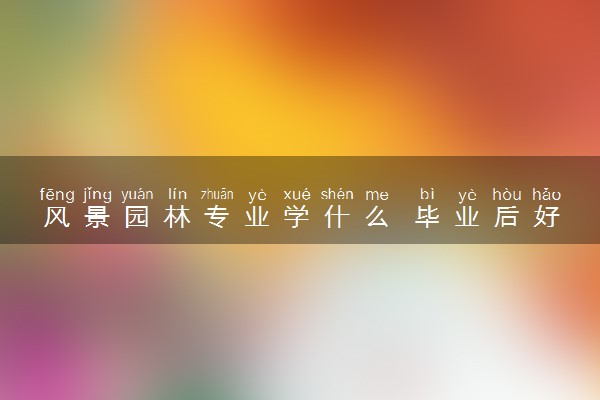 风景园林专业学什么 毕业后好找工作吗