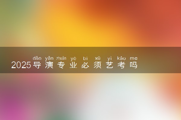 2025导演专业必须艺考吗 考试内容是什么