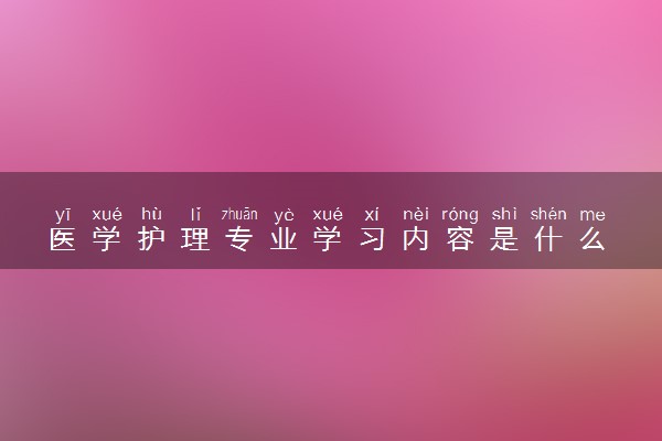 医学护理专业学习内容是什么 毕业后好就业吗