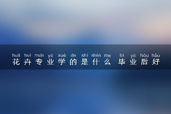 花卉专业学的是什么 毕业后好就业吗