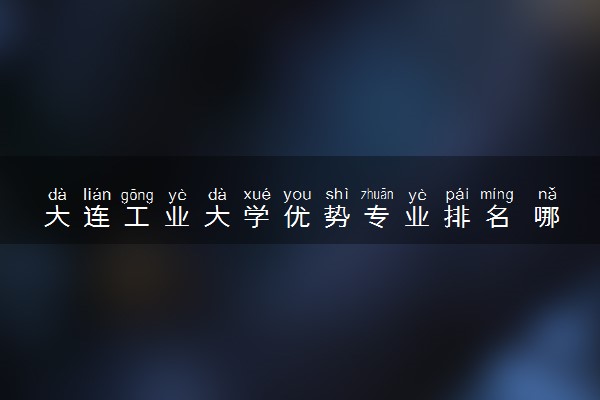 大连工业大学优势专业排名 哪些专业好就业