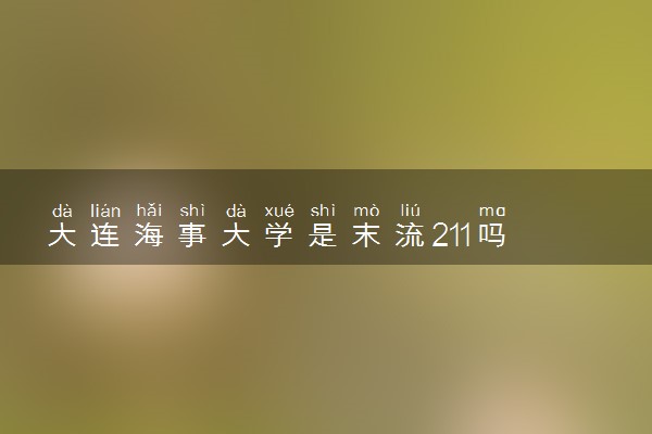 大连海事大学是末流211吗 学校实力怎么样