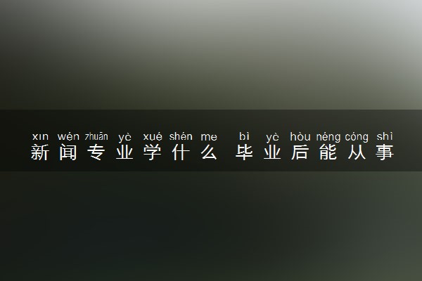 新闻专业学什么 毕业后能从事哪些职位