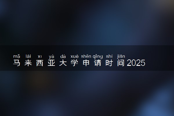 马来西亚大学申请时间2025 什么时候截止