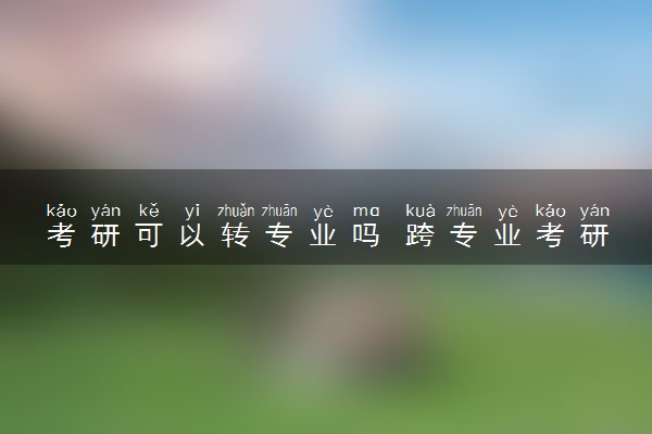 考研可以转专业吗 跨专业考研难度大吗