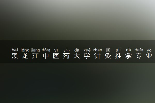黑龙江中医药大学针灸推拿专业怎么样 好就业吗
