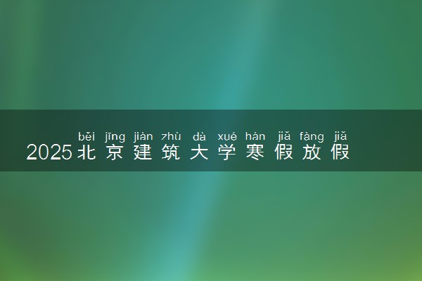 2025北京建筑大学寒假放假及开学时间 一共放多少天