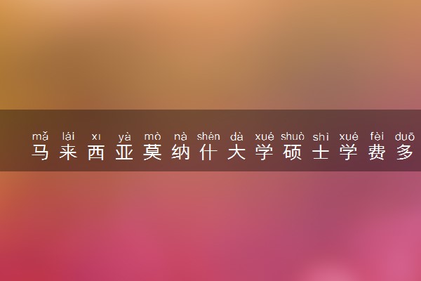 马来西亚莫纳什大学硕士学费多少 有奖学金吗