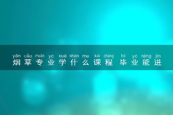 烟草专业学什么课程 毕业能进烟草局吗