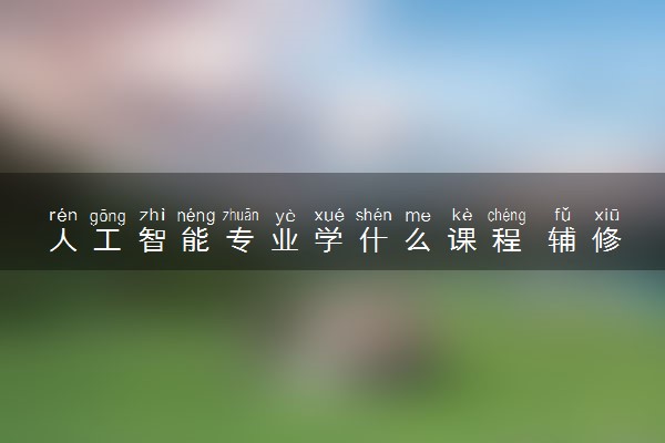 人工智能专业学什么课程 辅修什么专业好