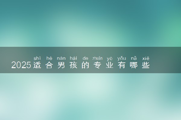 2025适合男孩的专业有哪些 什么专业吃香有前途