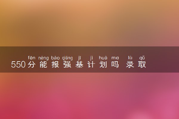 550分能报强基计划吗 录取机会大吗