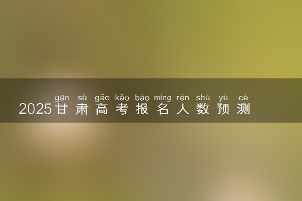 2025甘肃高考报名人数预测 历年报考人数汇总