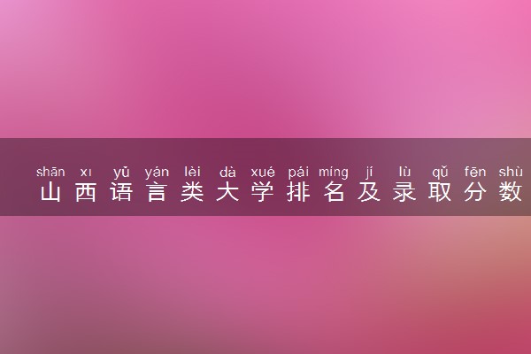 山西语言类大学排名及录取分数线（2025年参考）