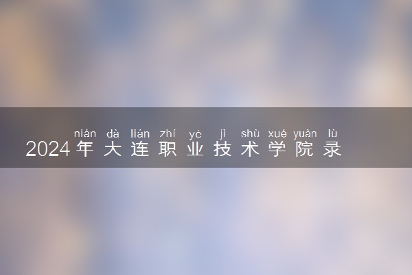 2024年大连职业技术学院录取分数线是多少 各省最低分数线及位次