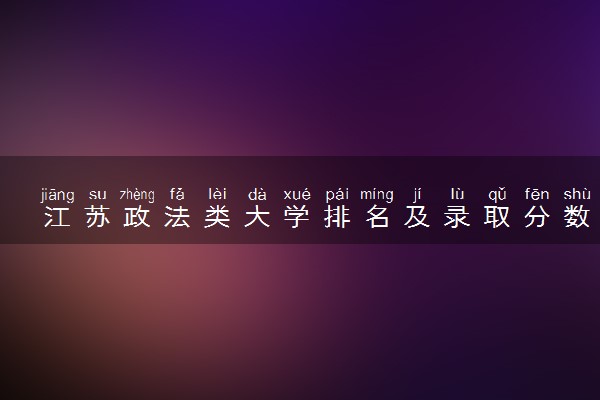 江苏政法类大学排名及录取分数线（2025年参考）