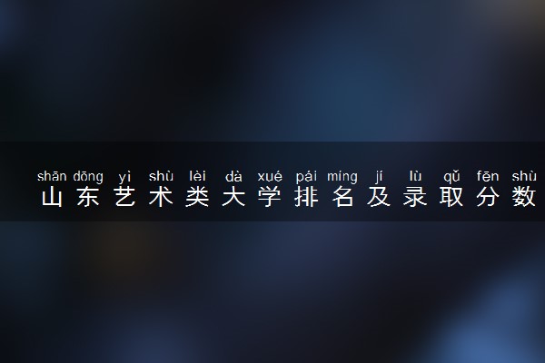 山东艺术类大学排名及录取分数线（2025年参考）