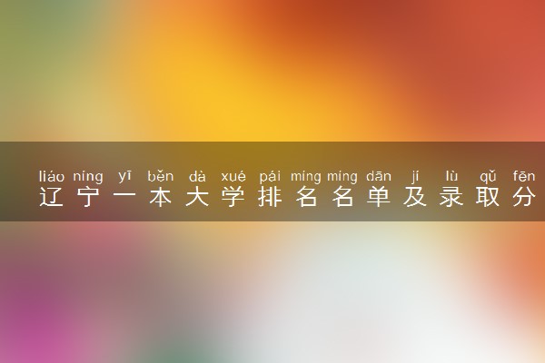 辽宁一本大学排名名单及录取分数线（2025年参考）