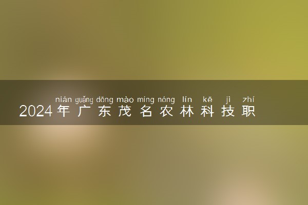 2024年广东茂名农林科技职业学院录取分数线是多少 各省最低分数线及位次