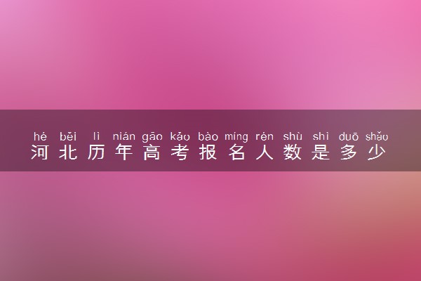 河北历年高考报名人数是多少 2025报考人数预计