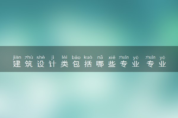 建筑设计类包括哪些专业 专业代码及热门专业推荐