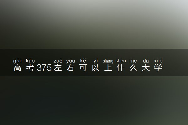 高考375左右可以上什么大学 怎么填报志愿