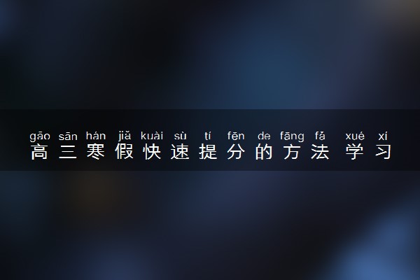 高三寒假快速提分的方法 学习技巧有哪些