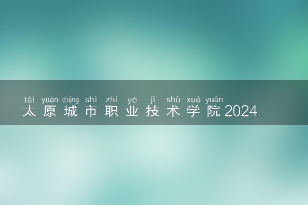 太原城市职业技术学院2024年各省录取分数线 多少分能考上