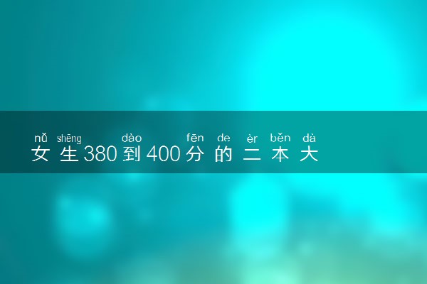 女生380到400分的二本大学推荐 哪些值得报考