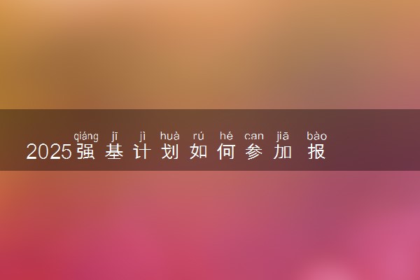 2025强基计划如何参加 报考流程是什么