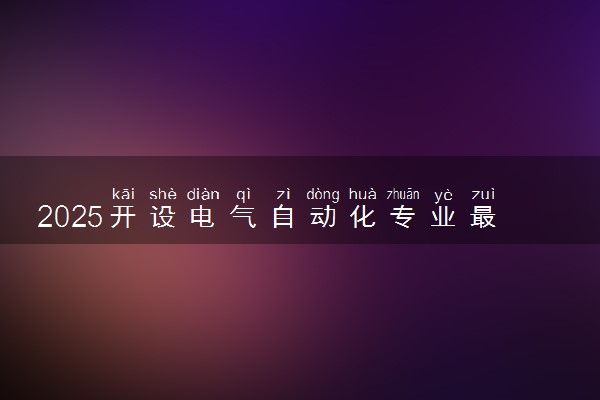 2025开设电气自动化专业最好的学校有哪些 哪所院校实力强