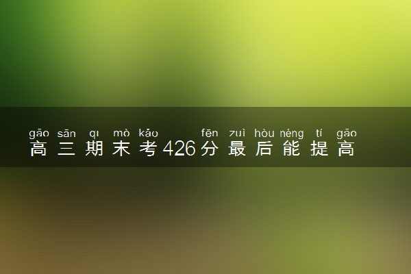 高三期末考426分最后能提高多少分 学习方法有哪些