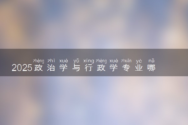2025政治学与行政学专业哪个学校最好 全国排名前10强
