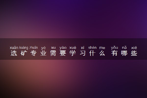 选矿专业需要学习什么 有哪些专业课程