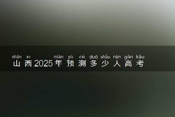 山西2025年预测多少人高考报名 历年报考人数统计
