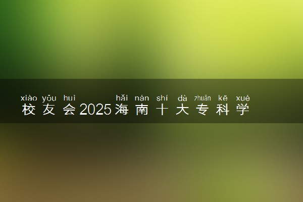 校友会2025海南十大专科学校排行榜 排名前10高职院校